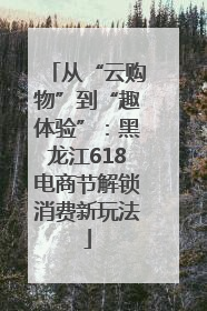 从“云购物”到“趣体验”：黑龙江618电商节解锁消费新玩法