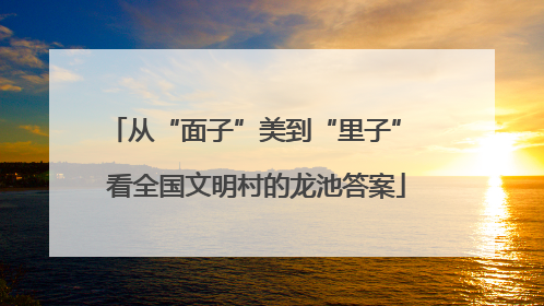 从“面子”美到“里子” 看全国文明村的龙池答案