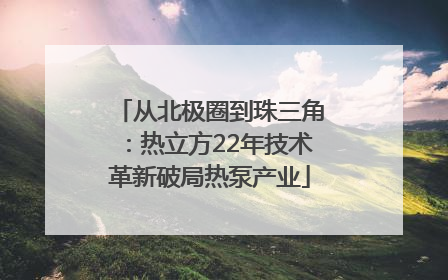 从北极圈到珠三角：热立方22年技术革新破局热泵产业