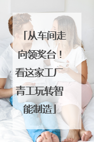从车间走向领奖台！看这家工厂青工玩转智能制造