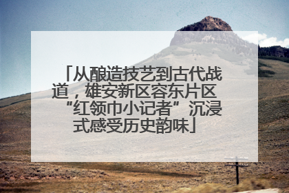 从酿造技艺到古代战道，雄安新区容东片区“红领巾小记者”沉浸式感受历史韵味