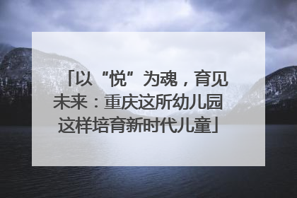 以“悦”为魂，育见未来：重庆这所幼儿园这样培育新时代儿童
