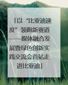 以“比亚迪速度”领跑新赛道——媒体融合发展暨绿色创新实践交流会首站走进比亚迪