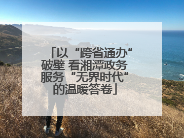 以“跨省通办”破壁 看湘潭政务服务“无界时代”的温暖答卷