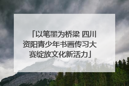 以笔墨为桥梁 四川资阳青少年书画传习大赛绽放文化新活力
