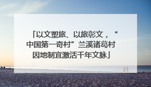 以文塑旅、以旅彰文，“中国第一奇村”兰溪诸葛村因地制宜激活千年文脉