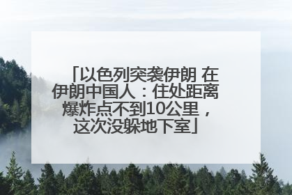 以色列突袭伊朗 在伊朗中国人：住处距离爆炸点不到10公里，这次没躲地下室