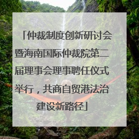 仲裁制度创新研讨会暨海南国际仲裁院第二届理事会理事聘任仪式举行，共商自贸港法治建设新路径