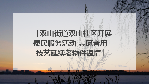 双山街道双山社区开展便民服务活动 志愿者用技艺延续老物件温情