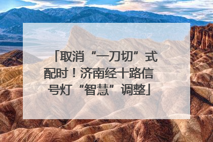 取消“一刀切”式配时！济南经十路信号灯“智慧”调整