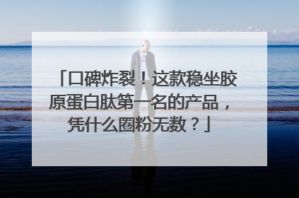 口碑炸裂！这款稳坐胶原蛋白肽第一名的产品，凭什么圈粉无数？
