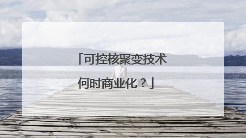 可控核聚变技术何时商业化？