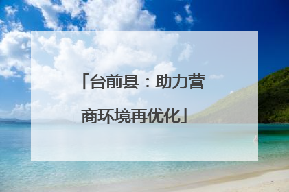 台前县：助力营商环境再优化
