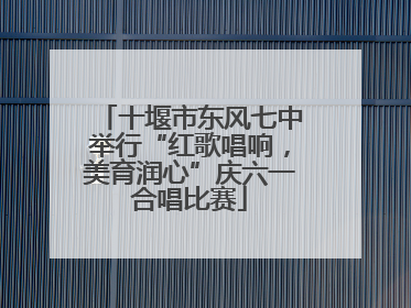 十堰市东风七中举行“红歌唱响，美育润心”庆六一合唱比赛
