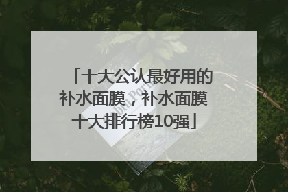 十大公认最好用的补水面膜，补水面膜十大排行榜10强
