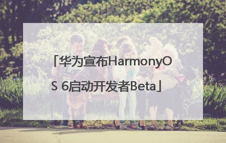 华为宣布HarmonyOS 6启动开发者Beta