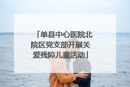 单县中心医院北院区党支部开展关爱残障儿童活动
