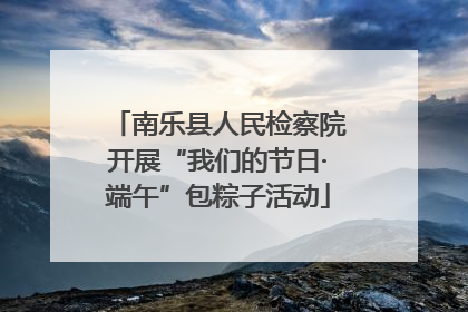 南乐县人民检察院开展“我们的节日·端午”包粽子活动