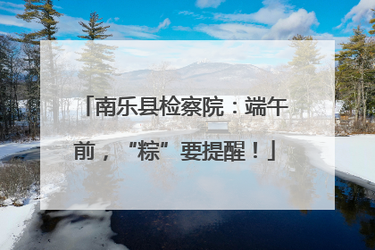 南乐县检察院：端午前，“粽”要提醒！