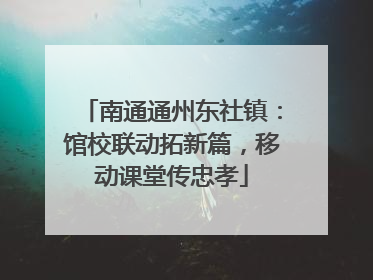 南通通州东社镇：馆校联动拓新篇，移动课堂传忠孝