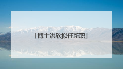 博士洪欣拟任新职
