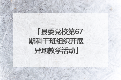 县委党校第67期科干班组织开展异地教学活动