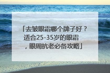 去皱眼霜哪个牌子好？适合25-35岁的眼霜，眼周抗老必备攻略