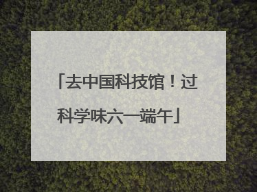 去中国科技馆！过科学味六一端午