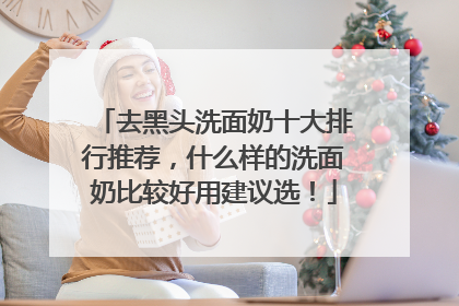 去黑头洗面奶十大排行推荐，什么样的洗面奶比较好用建议选！