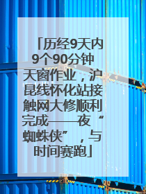 历经9天内9个90分钟天窗作业，沪昆线怀化站接触网大修顺利完成——夜“蜘蛛侠”，与时间赛跑
