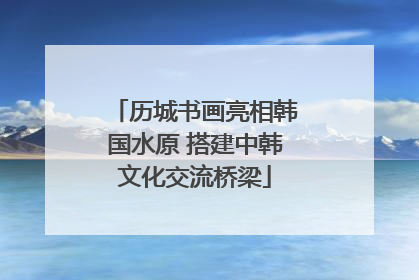 历城书画亮相韩国水原 搭建中韩文化交流桥梁
