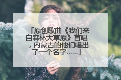 原创歌曲《我们来自森林大草原》首唱，内蒙古的他们唱出了一个名字……