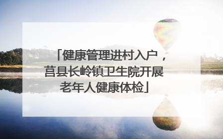 健康管理进村入户，莒县长岭镇卫生院开展老年人健康体检