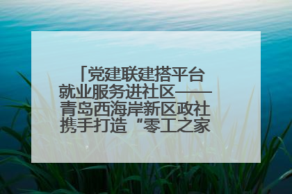 党建联建搭平台 就业服务进社区——青岛西海岸新区政社携手打造“零工之家”就业服务新阵地