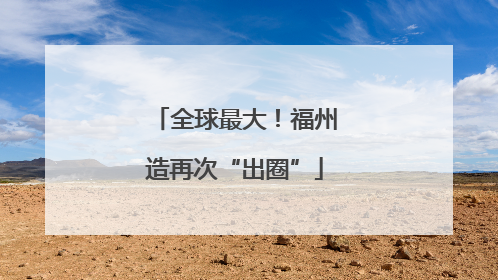 全球最大！福州造再次“出圈”
