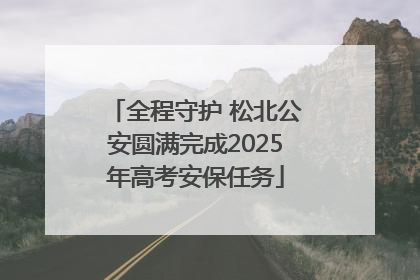 全程守护 松北公安圆满完成2025年高考安保任务