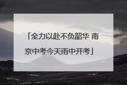 全力以赴不负韶华 南京中考今天雨中开考