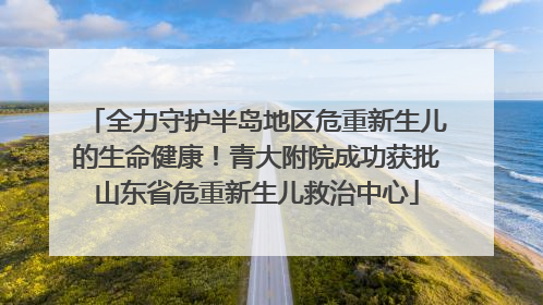 全力守护半岛地区危重新生儿的生命健康！青大附院成功获批山东省危重新生儿救治中心