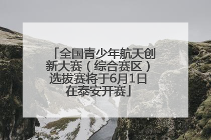 全国青少年航天创新大赛（综合赛区）选拔赛将于6月1日在泰安开赛