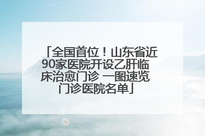全国首位！山东省近90家医院开设乙肝临床治愈门诊 一图速览门诊医院名单