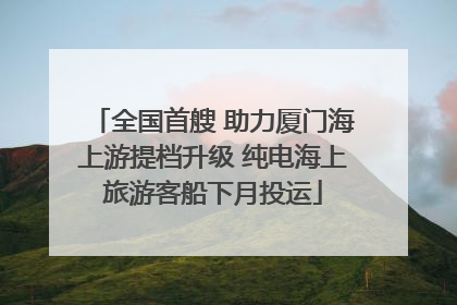 全国首艘 助力厦门海上游提档升级 纯电海上旅游客船下月投运