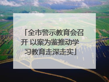 全市警示教育会召开 以案为鉴推动学习教育走深走实