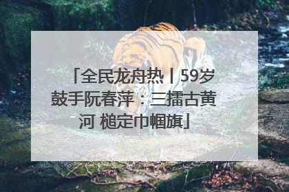 全民龙舟热丨59岁鼓手阮春萍：三擂古黄河 槌定巾帼旗