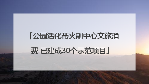 公园活化带火副中心文旅消费 已建成30个示范项目