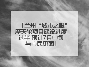 兰州“城市之眼”摩天轮项目建设进度过半 预计7月中旬与市民见面