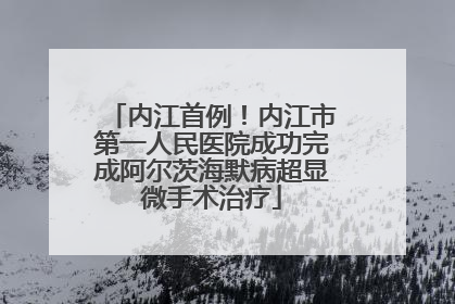 内江首例！内江市第一人民医院成功完成阿尔茨海默病超显微手术治疗