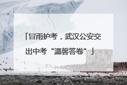 冒雨护考，武汉公安交出中考“温馨答卷”