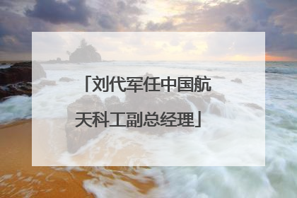 刘代军任中国航天科工副总经理