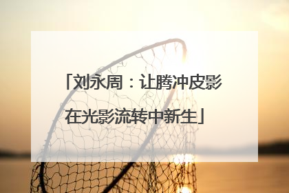 刘永周：让腾冲皮影在光影流转中新生