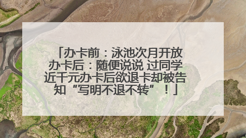 办卡前：泳池次月开放 办卡后：随便说说 过同学近千元办卡后欲退卡却被告知“写明不退不转”！